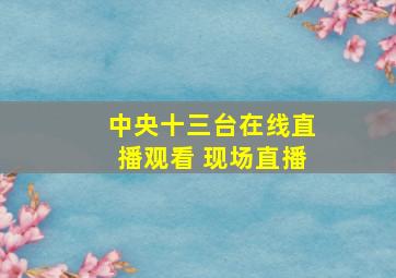 中央十三台在线直播观看 现场直播